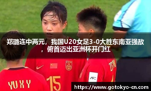 郑璐连中两元，我国U20女足3-0大胜东南亚强敌，俯首迈出亚洲杯开门红